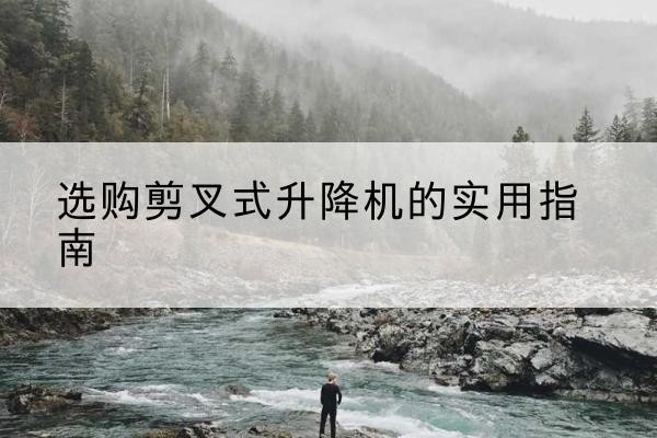尖扎剪叉式升降机怎么选-选购剪叉式升降机的实用指南