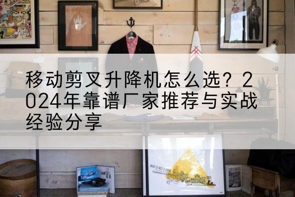 尖扎升降平台厂家推荐-移动剪叉升降机怎么选?2024年靠谱厂家推荐与实战经验分享
