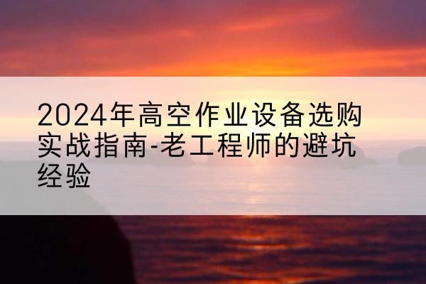 尖扎高空作业升降机厂家推荐-2024年高空作业设备选购实战指南-老工程师的避坑经验