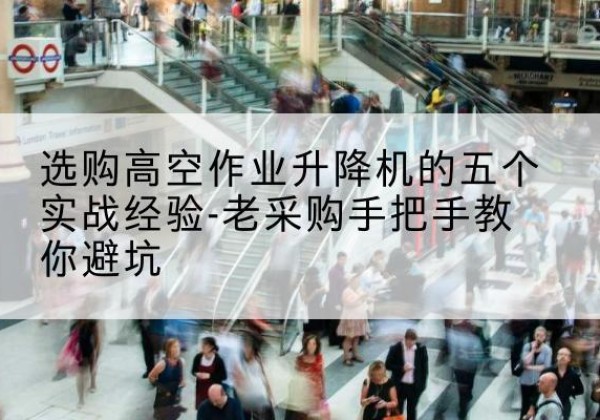 尖扎高空作业升降机厂家-选购高空作业升降机的五个实战经验-老采购手把手教你避坑