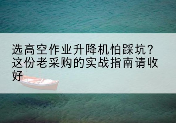尖扎高空作业升降机厂家推荐-选高空作业升降机怕踩坑？这份老采购的实战指南请收好