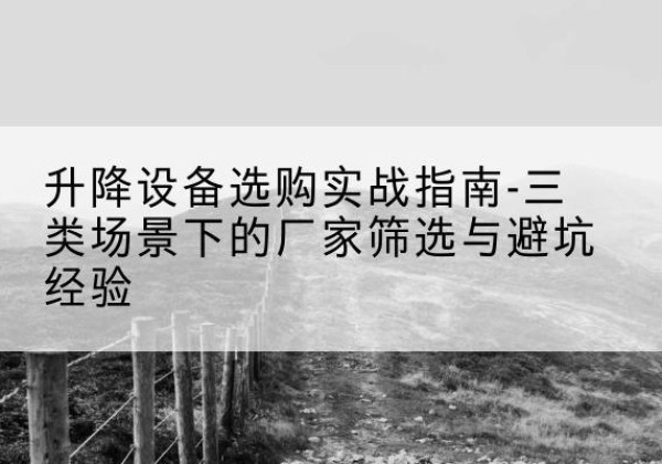尖扎移动式升降机厂家推荐-升降设备选购实战指南-三类场景下的厂家筛选与避坑经验