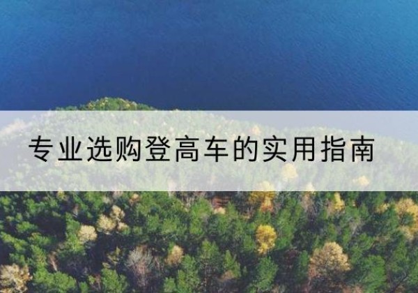 尖扎电动登高车厂家推荐-专业选购登高车的实用指南
