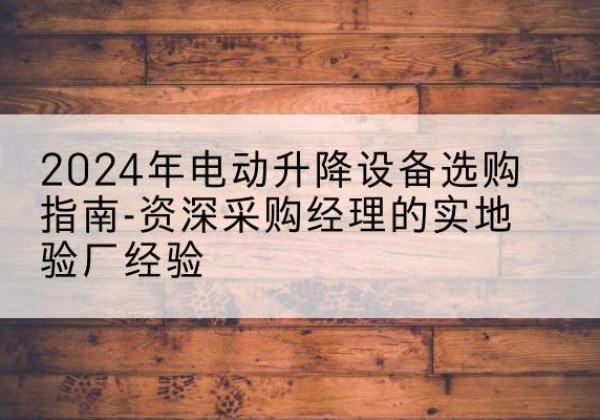 尖扎电动剪叉升降平台厂家-2024年电动升降设备选购指南-资深采购经理的实地验厂经验