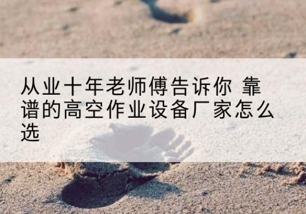 尖扎高空作业升降机厂家推荐-从业十年老师傅告诉你 靠谱的高空作业设备厂家怎么选