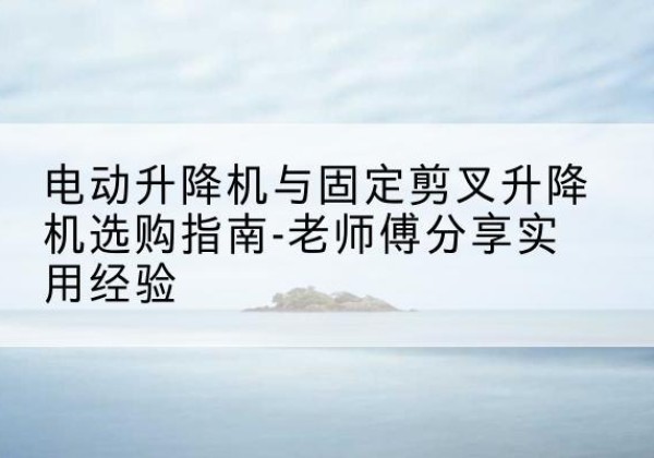 尖扎电动升降机怎么选-电动升降机与固定剪叉升降机选购指南-老师傅分享实用经验