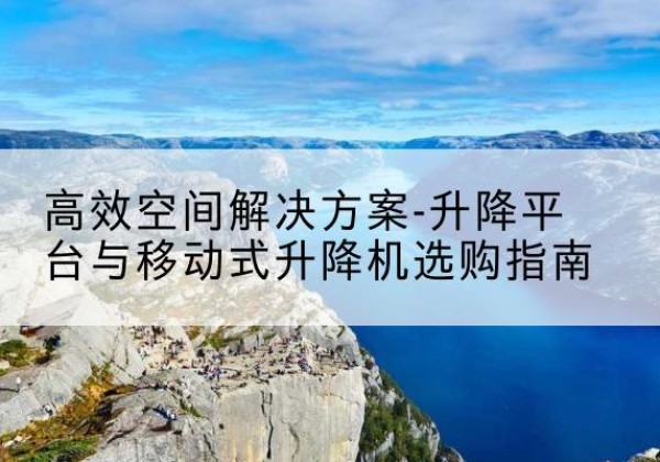 尖扎升降平台厂家-*空间解决方案-升降平台与移动式升降机选购指南