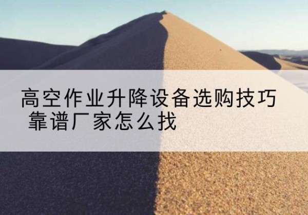 尖扎电动升降平台厂家推荐-高空作业升降设备选购技巧 靠谱厂家怎么找
