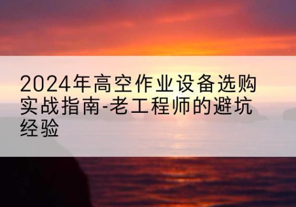 尖扎高空作业升降机厂家推荐-2024年高空作业设备选购实战指南-老工程师的避坑经验