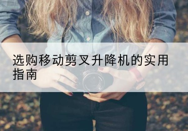 尖扎移动剪叉升降机怎么选-选购移动剪叉升降机的实用指南